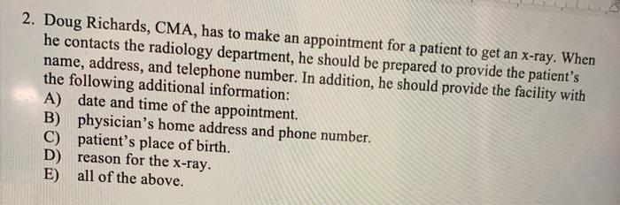 2. Doug Richards, CMA, has to make an appointment for a patient to get an X-ray. When he contacts the radiology department, h