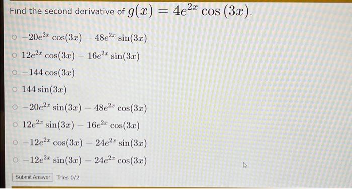 Find the second derivative of \( g(x)=4 e^{2 x} \cos (3 x) \). \( -20 e^{2 x} \cos (3 x)-48 e^{2 x} \sin (3 x) \) \( 12 e^{2