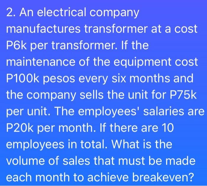 2. An electrical company
manufactures transformer at a cost
P6k per transformer. If the
maintenance of the equipment cost
P10