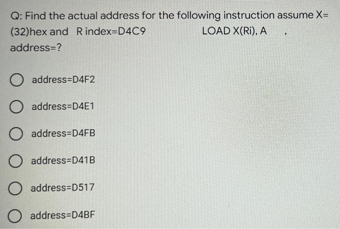 Q: Find the actual address for the following instruction assume X= (32)hex and Rindex=D4C9 LOAD X(Ri), A address=? O address=