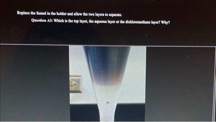 Replace the funnel in the holder and allow the two layers to separate.
Question A3: Which is the top layer, the aqueous layer