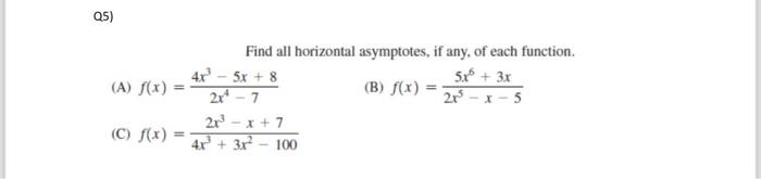 Q5) Find all horizontal asymptotes, if any, of each function. (A) \( f(x)=\frac{4 x^{3}-5 x+8}{2 x^{4}-7} \) (B) \( f(x)=\fra