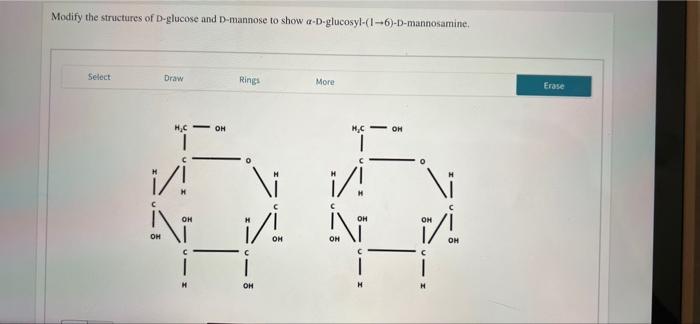 Modify the structures of D-glucose and D-mannose to show a-D-glucosyl-(1-6)-D-mannosamine.
Select
Draw
Rings
More
OH
H?C
1
i/