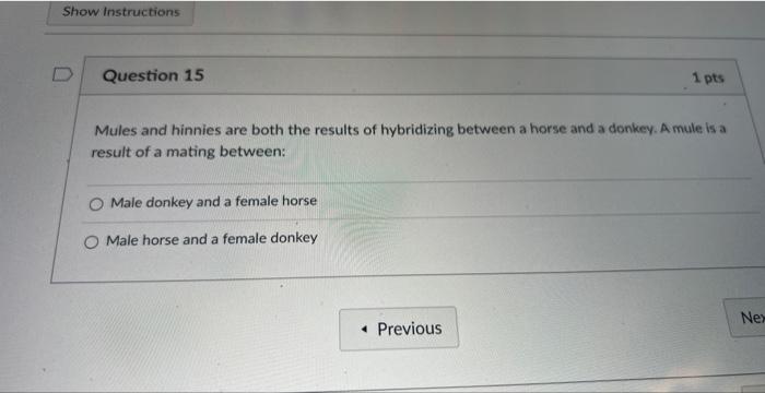 Show Instructions
Question 15
Mules and hinnies are both the results of hybridizing between a horse and a donkey. A mule is a