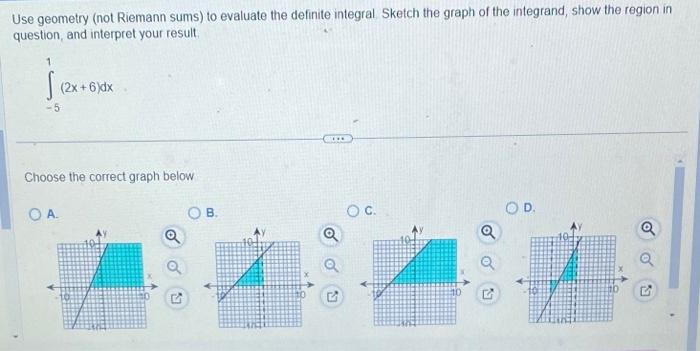 Use geometry (not Riemann sums) to evaluate the definite integral Sketch the graph of the integrand, show the region in quest