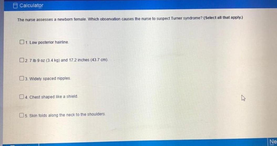 Calculator The nurse assesses a newborn female Which observation causes the nurse to suspect Turner syndrome? (Select all tha