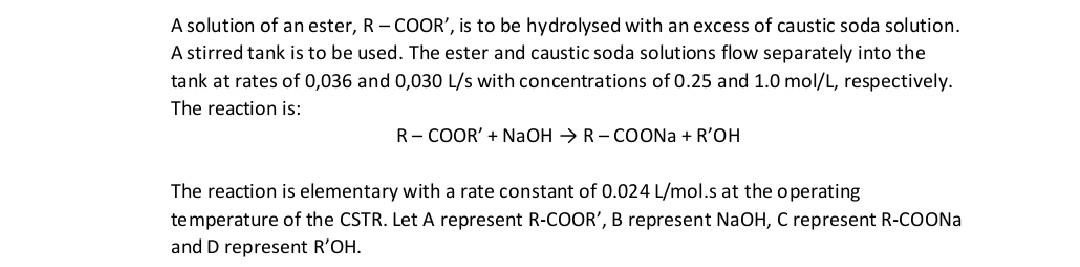 A solution of an ester, R-COOR, is to be hydrolysed with an excess of caustic soda solution.
A stirred tank is to be used. T