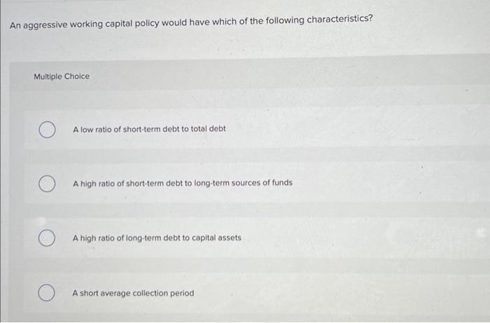 Solved An aggressive working capital policy would have which | Chegg.com