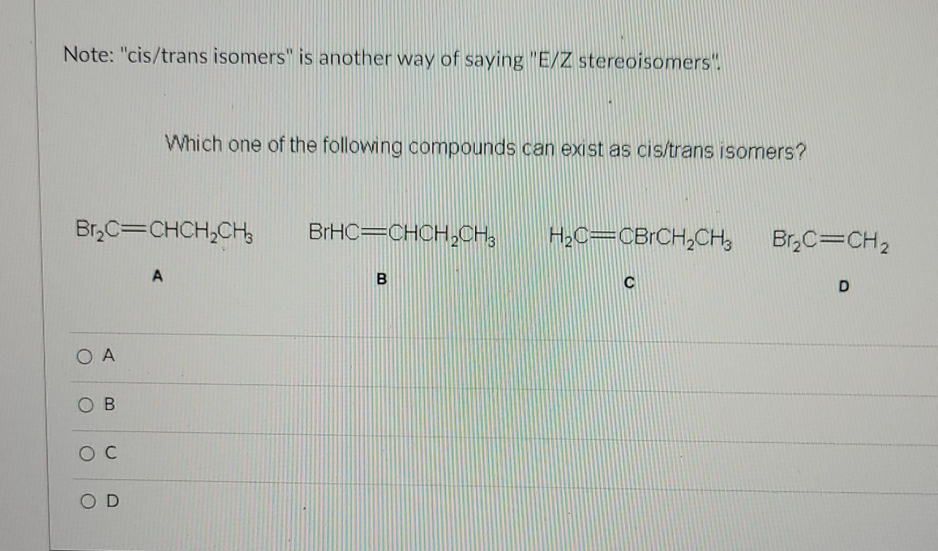 Note: cis/trans isomers is another way of saying E/Z stereoisomers.
Which one of the following compounds can exist as cis