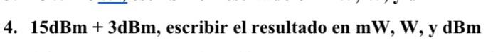 4. \( 15 \mathrm{dBm}+3 \mathrm{dBm} \), escribir el resultado en \( \mathrm{mW}, \mathrm{W}, \mathrm{y} \mathrm{dBm} \)