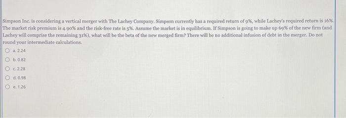 Simpson Inc is considering a vertical merger with The iachey Company. Simpson currently has a required return of \( 9 \% \),