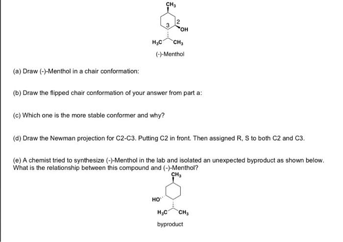 (a) Draw (-)-Menthol in a chair conformation:
(b) Draw the flipped chair conformation of your answer from part a:
(c) Which o