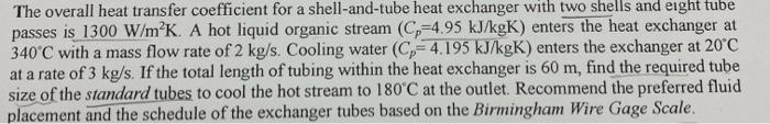 The overall heat transfer coefficient for a shell-and-tube heat exchanger with two shells and eight tube
passes is 1300 W/m²K