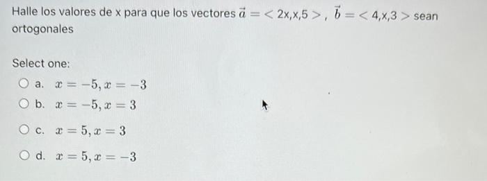 Halle los valores de x para que los vectores a = < 2x,x,5 >, = < 4,x,3 > sean ortogonales Select one: x = -5, x = -3 Ob x= -5