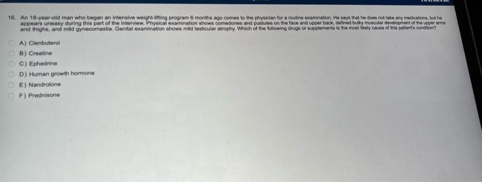 16. An 18-year-old man who began an intensive weight-lifting program 6 months ago comes to the physician for a routine examin