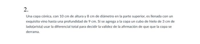 2. Una copa cónica, con \( 10 \mathrm{~cm} \) de altura y \( 8 \mathrm{~cm} \) de diámetro en la parte superior, es llenada c