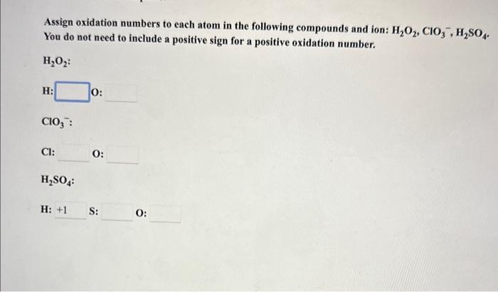 Assign oxidation numbers to each atom in the following compounds and ion: \( \mathrm{H}_{2} \mathrm{O}_{2}, \mathrm{ClO}_{3}{