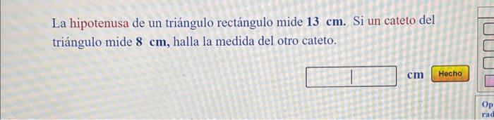 La hipotenusa de un triángulo rectángulo mide \( \mathbf{1 3} \mathbf{~ c m} \). Si un cateto del triángulo mide \( 8 \mathrm