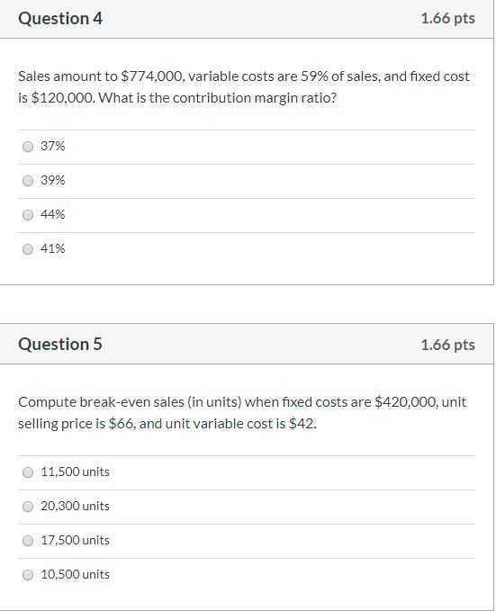 Question 4 1.66 pts sales amount to $774,000, variable costs are 59% of sales, and fixed cost is $120,000. what is the contri