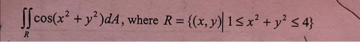 \( \iint_{R} \cos \left(x^{2}+y^{2}\right) d A \), where \( R=\left\{(x, y) \mid 1 \leq x^{2}+y^{2} \leq 4\right\} \)