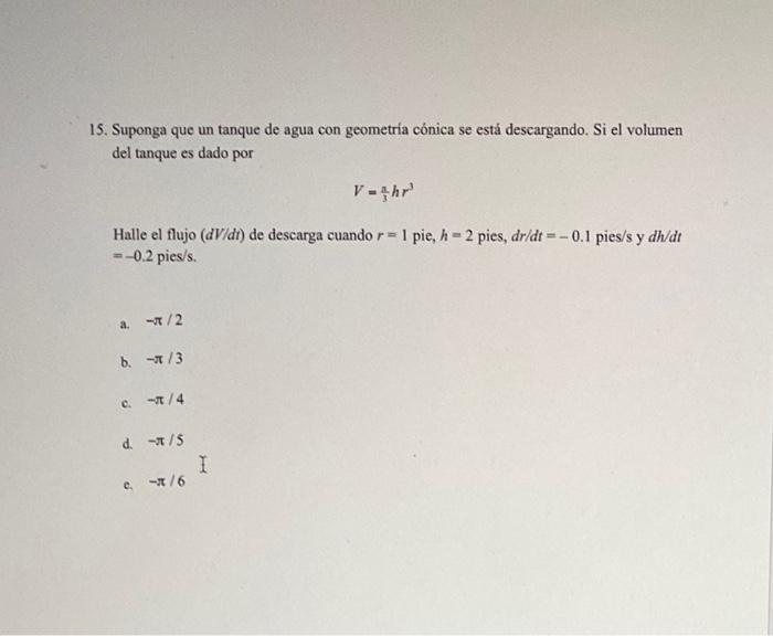 15. Suponga que un tanque de agua con geometría cónica se está descargando. Si el volumen del tanque es dado por V=hr¹ Halle