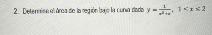 2. Determine el área de la región bajo la curva dada \( y=\frac{1}{x^{3}+x}, 1 \leq x \leq 2 \)