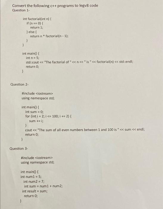 Convert the following c++ programs to legv 8 code Question 1-
int factorial(int \( n)\{ \)
if \( (n==0)\{ \)
return 1;
\} els