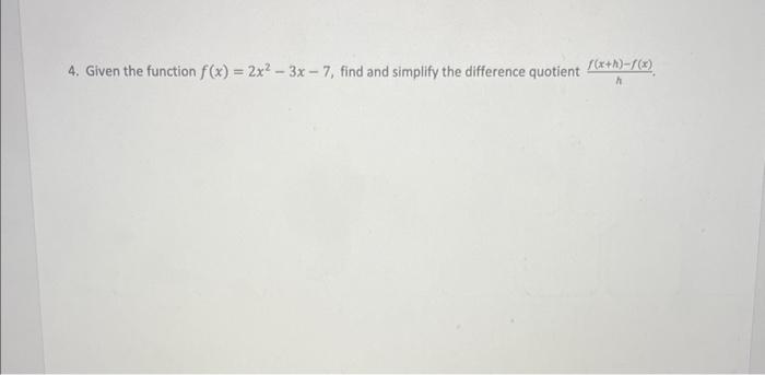4. Given the function \( f(x)=2 x^{2}-3 x-7 \), find and simplify the difference quotient \( \frac{f(x+h)-f(x)}{h} \).