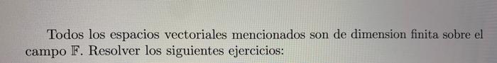 Todos los espacios vectoriales mencionados son de dimension finita sobre el campo \( \mathbb{F} \). Resolver los siguientes e