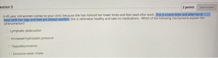 estion 3 2 points Save Answer A 45 year old women comes to your clinic because she has noticed her lower limbs and feet swell