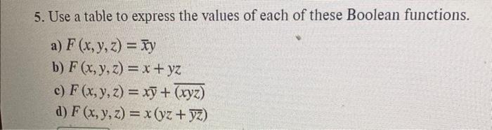 5. Use a table to express the values of each of these Boolean functions. a) \( F(x, y, z)=\bar{x} y \) b) \( F(x, y, z)=x+y z