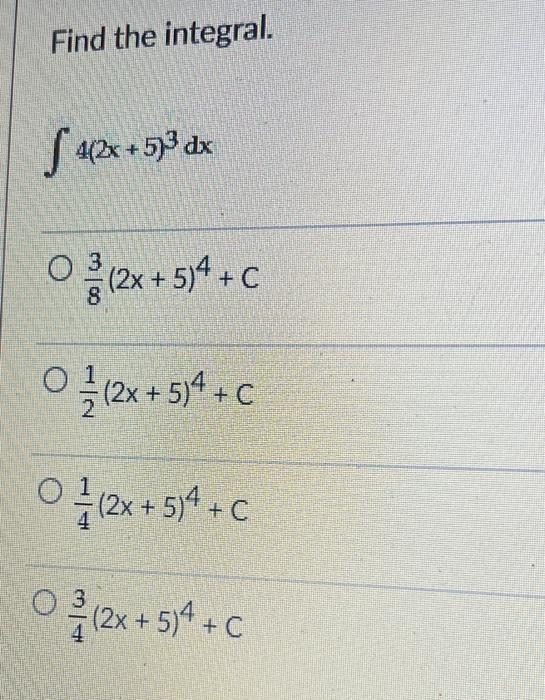 Find the integral. \[ \int 4(2 x+5)^{3} d x \] \[ \frac{3}{8}(2 x+5)^{4}+C \] \[ \frac{1}{2}(2 x+5)^{4}+C \] \[ \frac{1}{4}(2