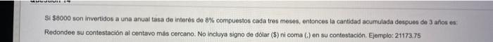 Si \( \$ 8000 \) son invertidos a una anual tesa de interés de \( 8 \% \) compuestos cada tres meses, entonces la cantidad ac