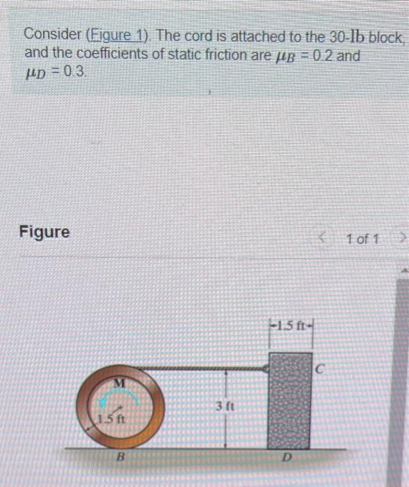 Consider (Figure 1). The cord is attached to the \( 30-\mathrm{lb} \) block and the coefficients of static friction are \( \m