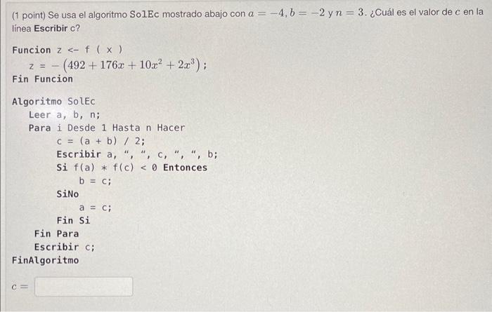 (1 point) Se usa el algoritmo SolEc mostrado abajo con \( a=-4, b=-2 \) y \( n=3 \). ¿Cuál es el valor de \( c \) en la línea