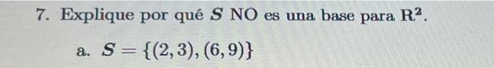 7. Explique por qué \( S \) NO es una base para \( R^{2} \). a. \( \boldsymbol{S}=\{(2,3),(6,9)\} \)