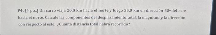 P4. [4 pts.] Un carro viaja \( 20.0 \mathrm{~km} \) hacia el norte y luego \( 35.0 \mathrm{~km} \) en dirección \( 60^{\circ}