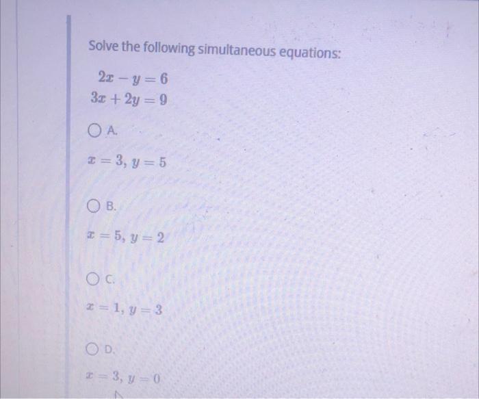 Solve the following simultaneous equations: 20 -y=6 3x + 2y = 9 OA. = 3, y = 5 OB. I = 5, y = 2 OC 2= 1, y = 3 OD 3, y = 0