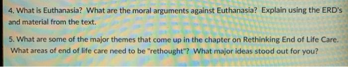 4. What is Euthanasia? What are the moral arguments against Euthanasia? Explain using the ERDs and material from the text. 5