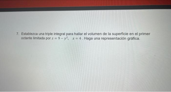 7. Establezca una triple integral para hallar el volumen de la superficie en el primer octante limitada por z = 9 - y? x = 4