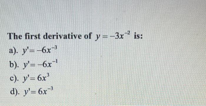 The first derivative of \( y=-3 x^{-2} \) is: a). \( y^{\prime}=-6 x^{-3} \) b). \( y^{\prime}=-6 x^{-1} \) c). \( y^{\prime}