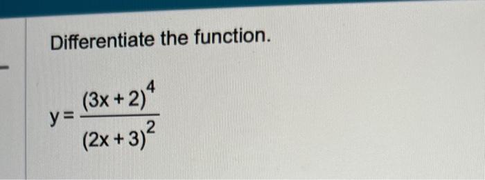 Differentiate the function. \[ y=\frac{(3 x+2)^{4}}{(2 x+3)^{2}} \]