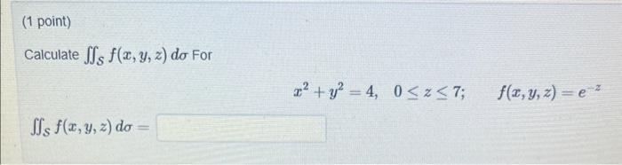 Calculate \( \iint_{\mathcal{S}} f(x, y, z) d \sigma \) For \[ x^{2}+y^{2}=4, \quad 0 \leq z \leq 7 ; \quad f(x, y, z)=e^{-z}