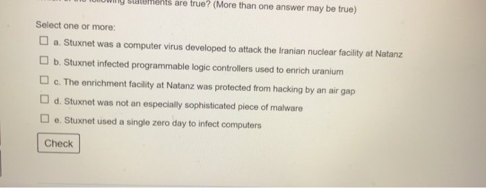 -w y statements are true? (More than one answer may be true) Select one or more: O a. Stuxnet was a computer virus developed