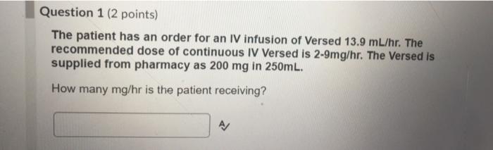 Question 1 (2 points) The patient has an order for an IV infusion of Versed 13.9 mL/hr. The recommended dose of continuous IV