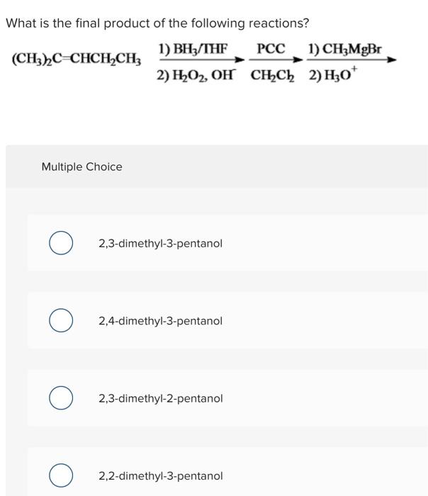 What is the final product of the following reactions?
Multiple Choice
2,3-dimethyl-3-pentanol
2,4-dimethyl-3-pentanol
2,3-dim