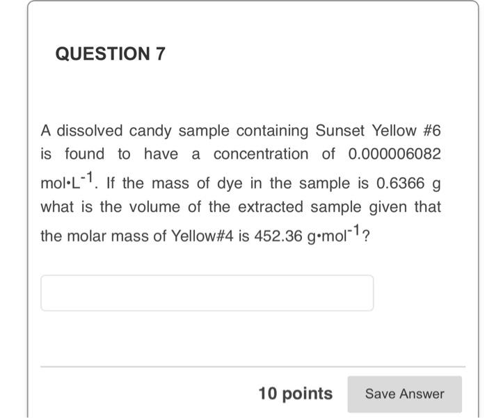 QUESTION 7
A dissolved candy sample containing Sunset Yellow #6
is found to have a concentration of 0.000006082
mol•L-1. If t