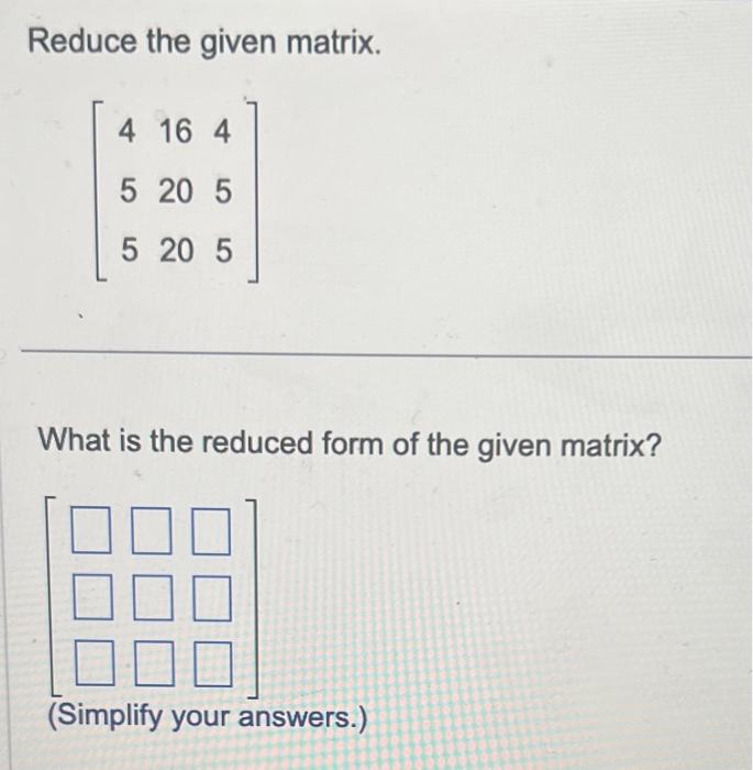Solved Reduce the given matrix. ⎣⎡455162020455⎦⎤ What is the | Chegg.com
