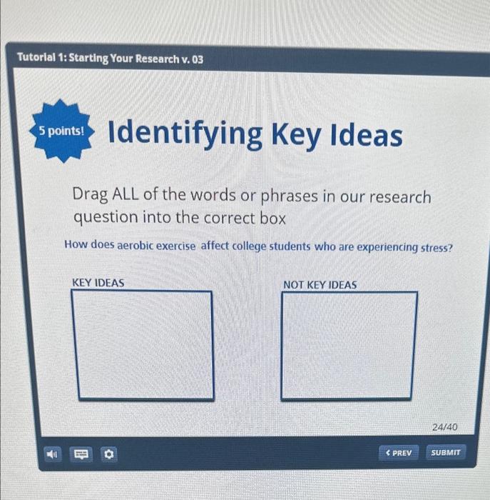 Drag ALL of the words or phrases in our research question into the correct box
How does aerobic exercise affect college stude