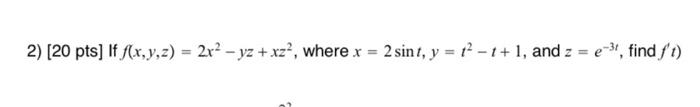 2) [20 pts] If \( f(x, y, z)=2 x^{2}-y z+x z^{2} \), where \( x=2 \sin t, y=t^{2}-t+1 \), and \( z=e^{-3 t} \), find \( f^{\p